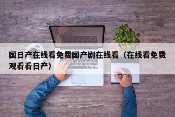 国日产在线看免费国产剧在线看(在线看免费观看看日产)