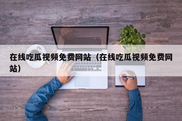 在线吃瓜视频免费网站(在线吃瓜视频免费网站)