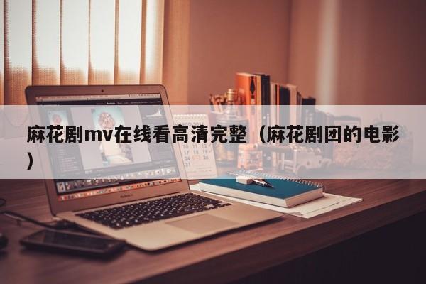 麻花剧mv在线看高清完整(麻花剧团的电影)