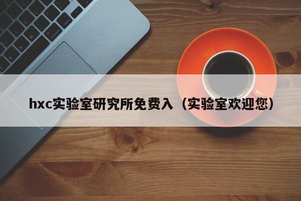 hxc实验室研究所免费入(实验室欢迎您)