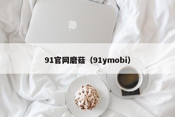 91官网磨菇(91ymobi)