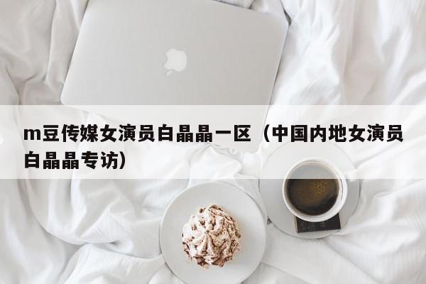 m豆传媒女演员白晶晶一区(中国内地女演员白晶晶专访)