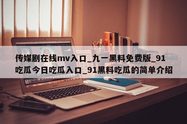 传媒剧在线mv入口_九一黑料免费版_91吃瓜今日吃瓜入口_91黑料吃瓜的简单介绍