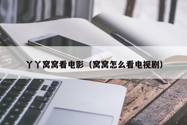 丫丫窝窝看电影(窝窝怎么看电视剧)