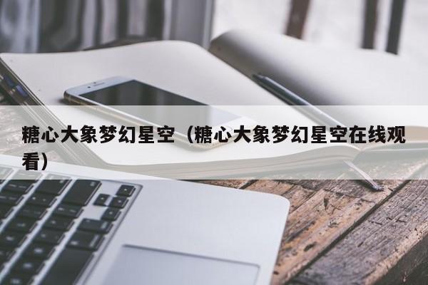 糖心大象梦幻星空(糖心大象梦幻星空在线观看)
