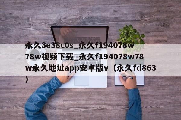 永久3e38c0s_永久f194078w78w视频下载_永久f194078w78w永久地址app安卓版v(永久fd863)