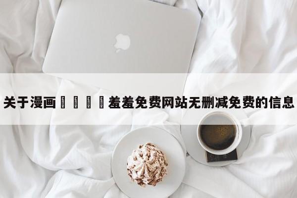关于漫画🈲羞羞免费网站无删减免费的信息