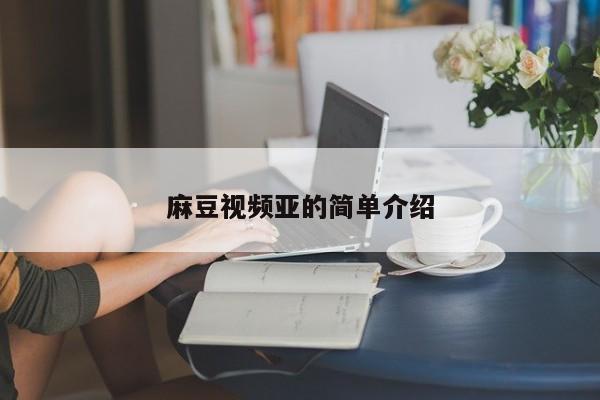 麻豆视频亚的简单介绍