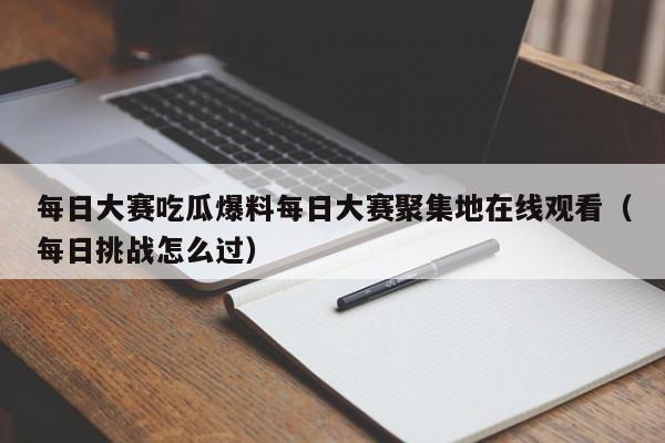 每日大赛吃瓜爆料每日大赛聚集地在线观看(每日挑战怎么过)
