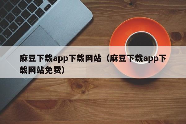 麻豆下载app下载网站(麻豆下载app下载网站免费)