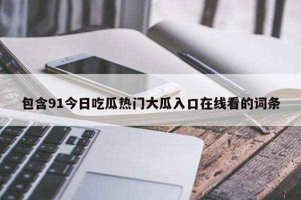 包含91今日吃瓜热门大瓜入口在线看的词条