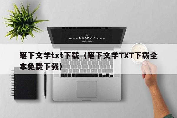 笔下文学txt下载(笔下文学TXT下载全本免费下载)