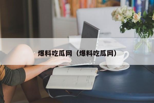 爆料吃瓜网(爆料吃瓜网)