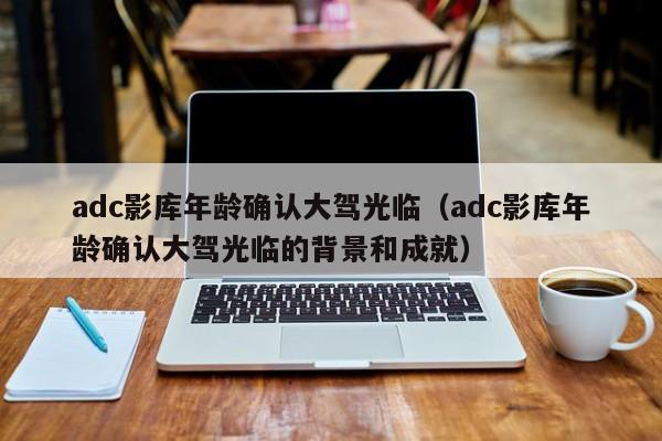 adc影库年龄确认大驾光临(adc影库年龄确认大驾光临的背景和成就)