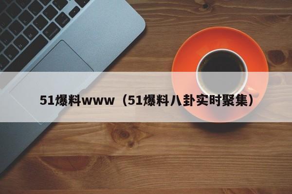 51爆料www(51爆料八卦实时聚集)