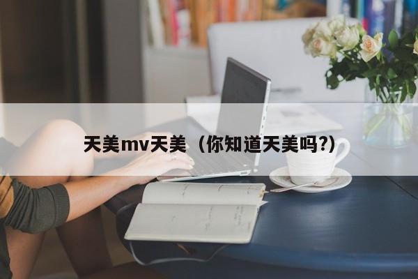 天美mv天美(你知道天美吗?)