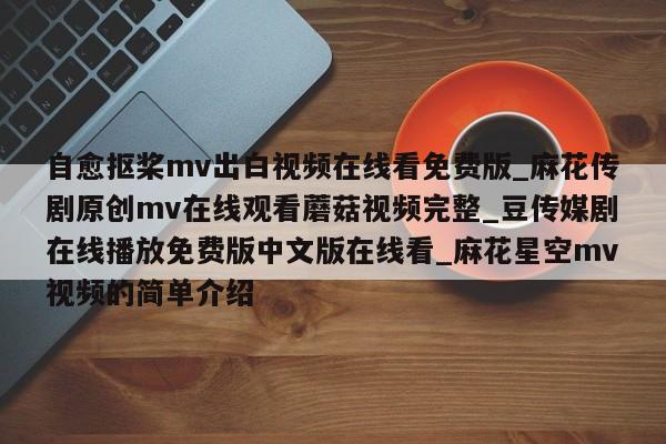 自愈抠桨mv出白视频在线看免费版_麻花传剧原创mv在线观看蘑菇视频完整_豆传媒剧在线播放免费版中文版在线看_麻花星空mv视频的简单介绍