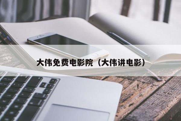 大伟免费电影院(大伟讲电影)