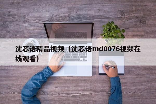 沈芯语精品视频(沈芯语md0076视频在线观看)