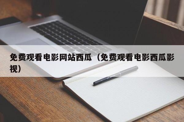 免费观看电影网站西瓜(免费观看电影西瓜影视)