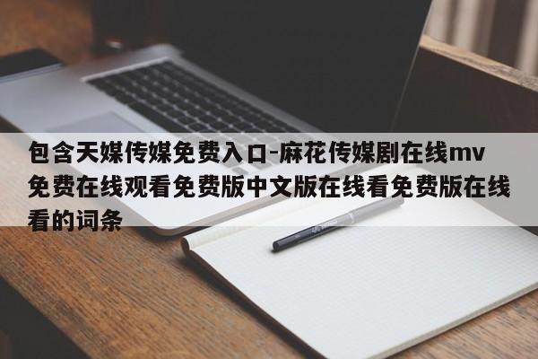 包含天媒传媒免费入口-麻花传媒剧在线mv免费在线观看免费版中文版在线看免费版在线看的词条