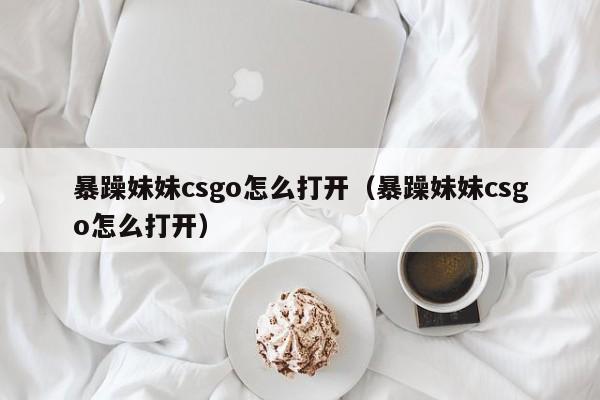 暴躁妹妹csgo怎么打开(暴躁妹妹csgo怎么打开)