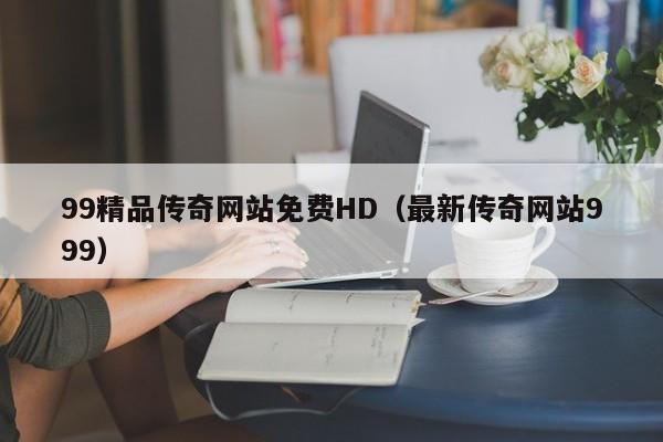 99精品传奇网站免费HD(最新传奇网站999)
