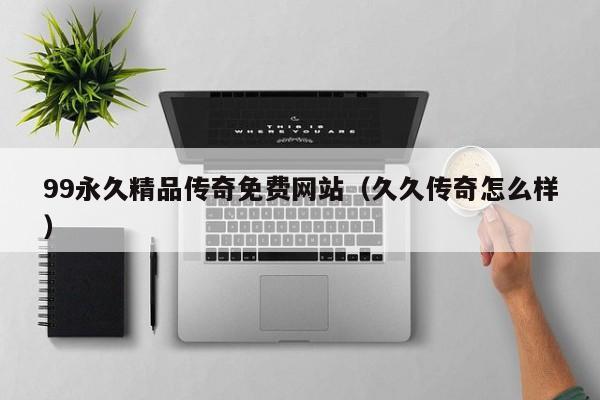 99永久精品传奇免费网站(久久传奇怎么样)