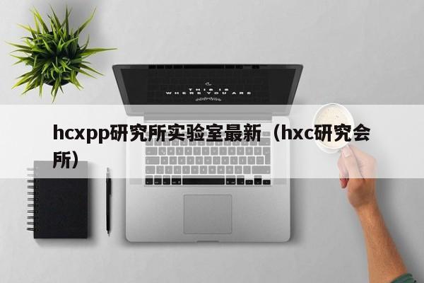 hcxpp研究所实验室最新(hxc研究会所)