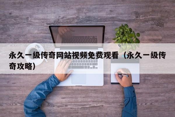 永久一级传奇网站视频免费观看(永久一级传奇攻略)