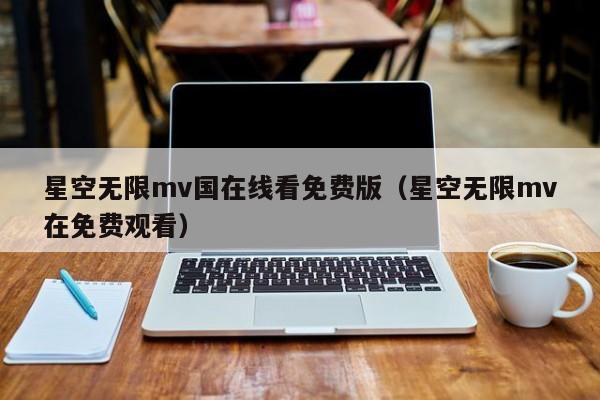星空无限mv国在线看免费版(星空无限mv在免费观看)