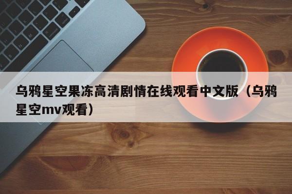乌鸦星空果冻高清剧情在线观看中文版(乌鸦星空mv观看)