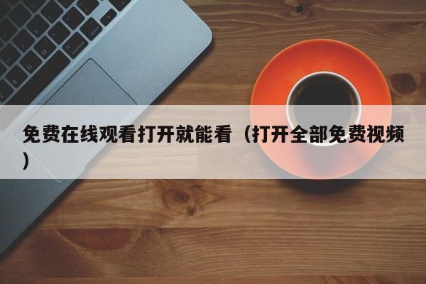 免费在线观看打开就能看(打开全部免费视频)