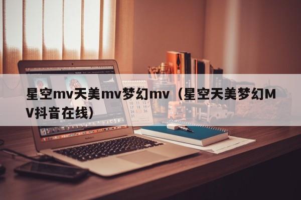星空mv天美mv梦幻mv(星空天美梦幻MV抖音在线)