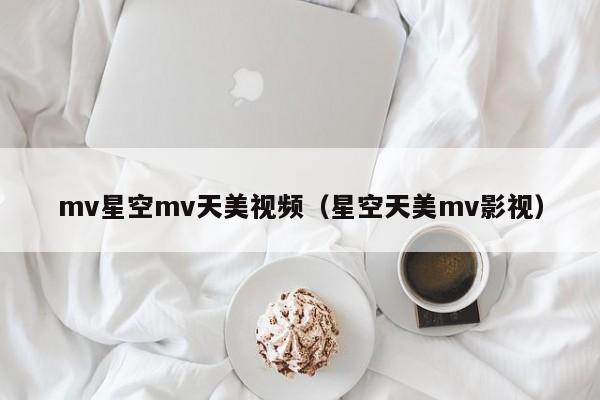 mv星空mv天美视频(星空天美mv影视)