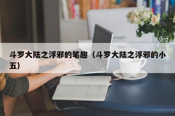 斗罗大陆之浮邪的笔趣(斗罗大陆之浮邪的小五)