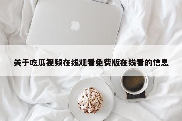 关于吃瓜视频在线观看免费版在线看的信息